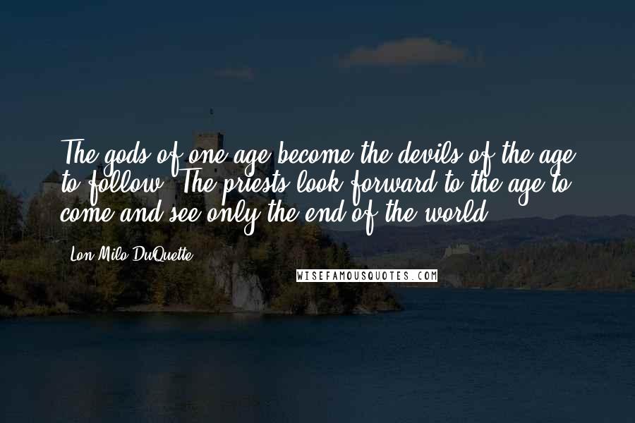 Lon Milo DuQuette Quotes: The gods of one age become the devils of the age to follow. The priests look forward to the age to come and see only the end of the world.