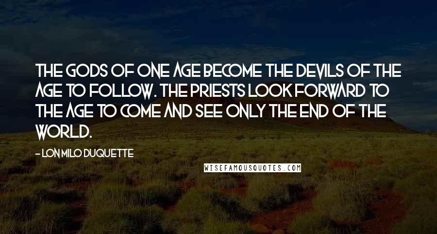 Lon Milo DuQuette Quotes: The gods of one age become the devils of the age to follow. The priests look forward to the age to come and see only the end of the world.