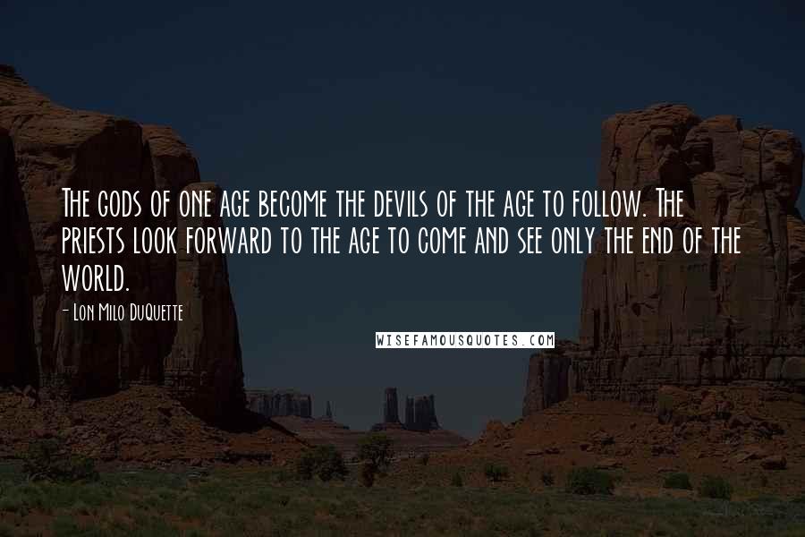 Lon Milo DuQuette Quotes: The gods of one age become the devils of the age to follow. The priests look forward to the age to come and see only the end of the world.