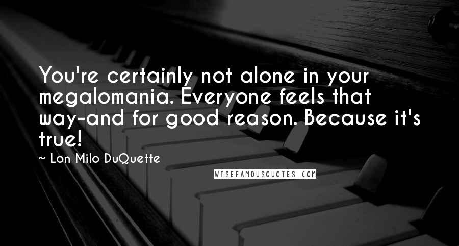 Lon Milo DuQuette Quotes: You're certainly not alone in your megalomania. Everyone feels that way-and for good reason. Because it's true!