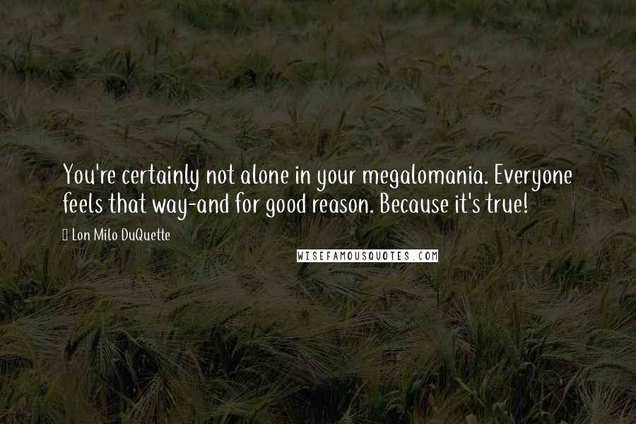 Lon Milo DuQuette Quotes: You're certainly not alone in your megalomania. Everyone feels that way-and for good reason. Because it's true!