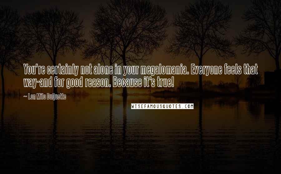 Lon Milo DuQuette Quotes: You're certainly not alone in your megalomania. Everyone feels that way-and for good reason. Because it's true!