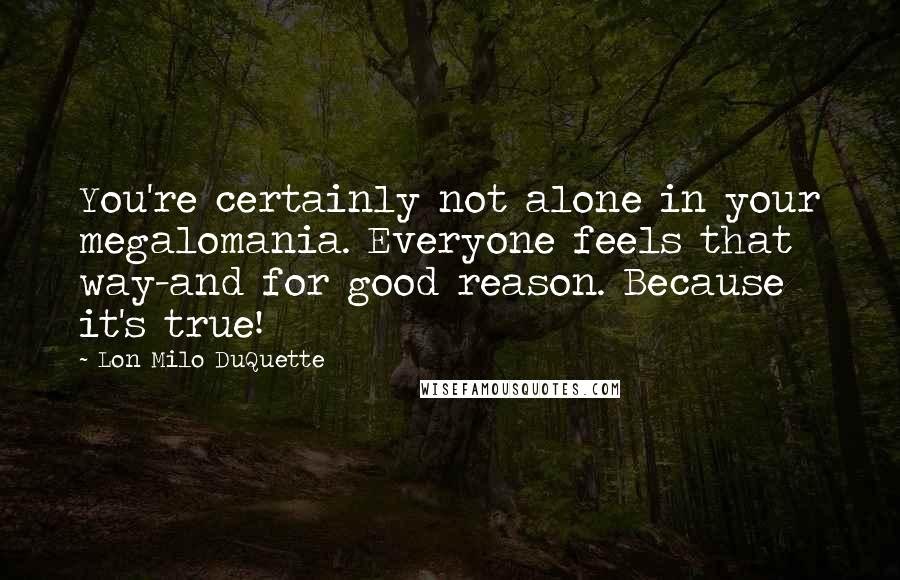 Lon Milo DuQuette Quotes: You're certainly not alone in your megalomania. Everyone feels that way-and for good reason. Because it's true!