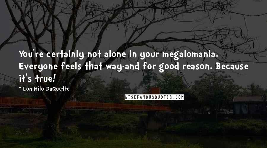 Lon Milo DuQuette Quotes: You're certainly not alone in your megalomania. Everyone feels that way-and for good reason. Because it's true!