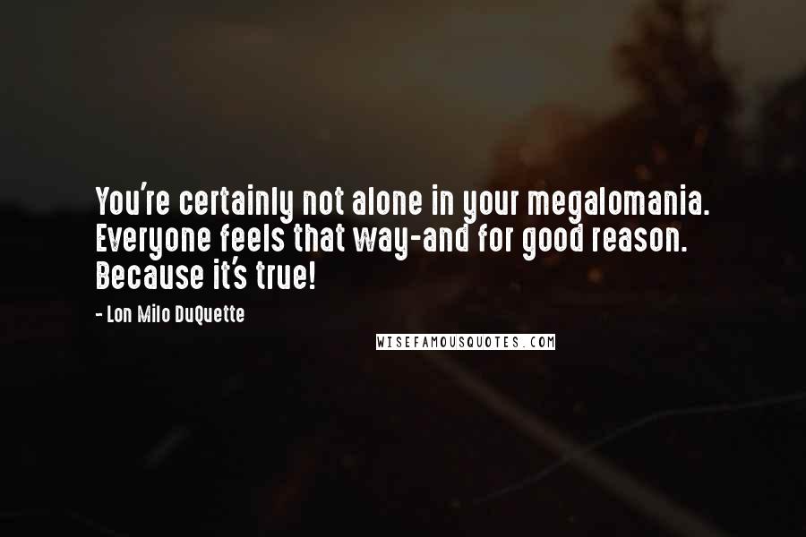 Lon Milo DuQuette Quotes: You're certainly not alone in your megalomania. Everyone feels that way-and for good reason. Because it's true!