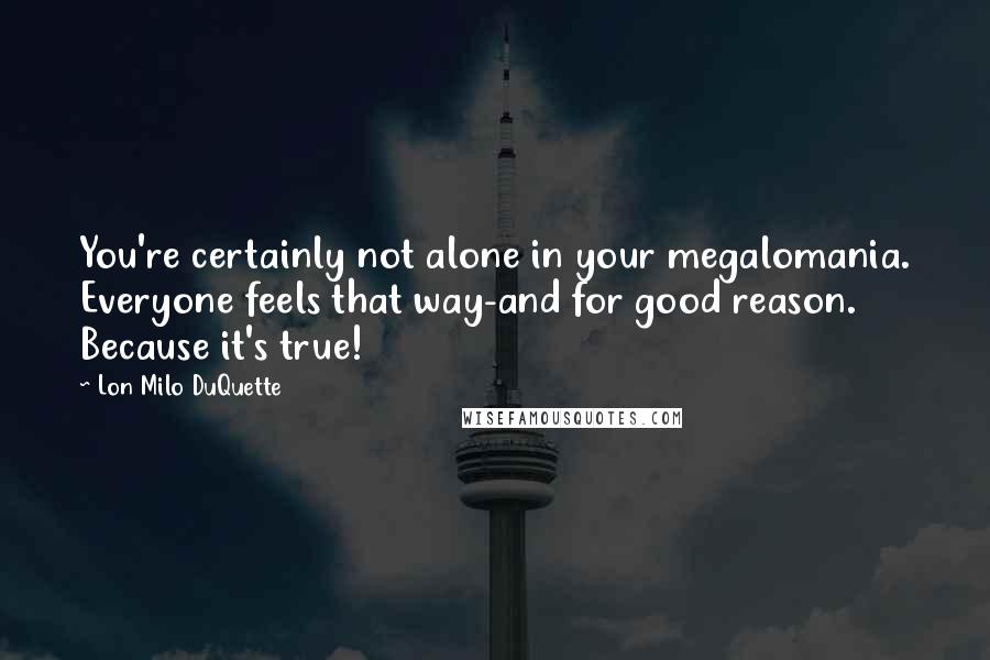 Lon Milo DuQuette Quotes: You're certainly not alone in your megalomania. Everyone feels that way-and for good reason. Because it's true!