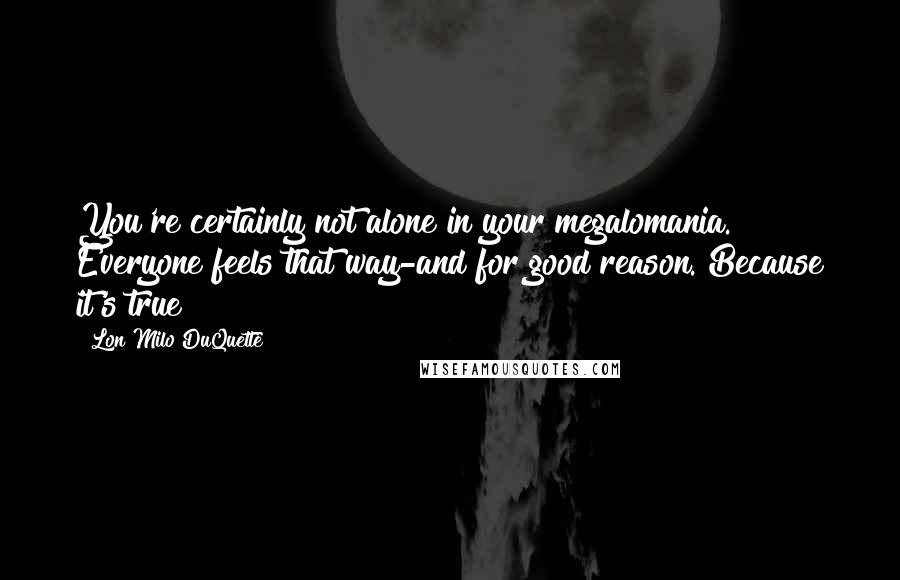 Lon Milo DuQuette Quotes: You're certainly not alone in your megalomania. Everyone feels that way-and for good reason. Because it's true!