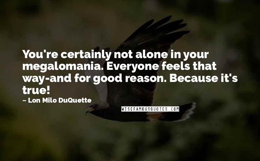 Lon Milo DuQuette Quotes: You're certainly not alone in your megalomania. Everyone feels that way-and for good reason. Because it's true!