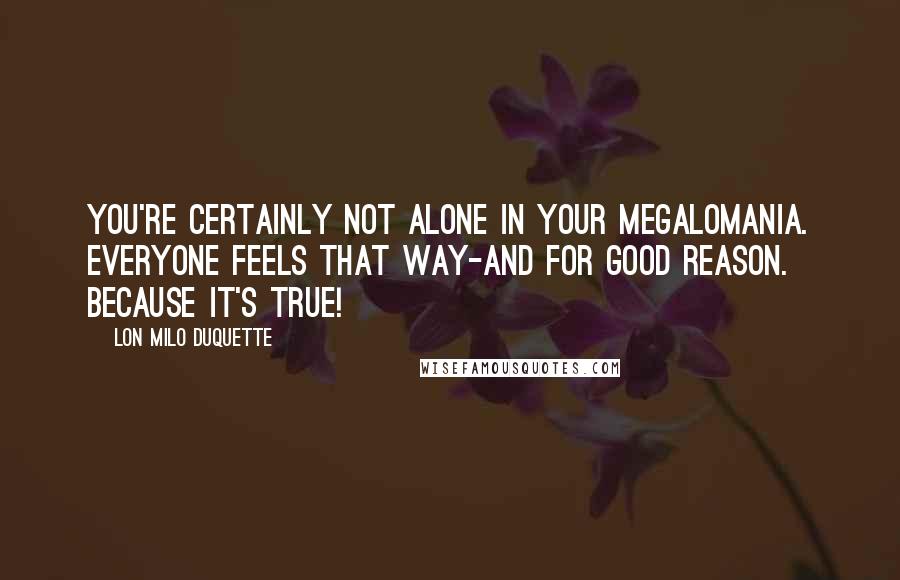 Lon Milo DuQuette Quotes: You're certainly not alone in your megalomania. Everyone feels that way-and for good reason. Because it's true!