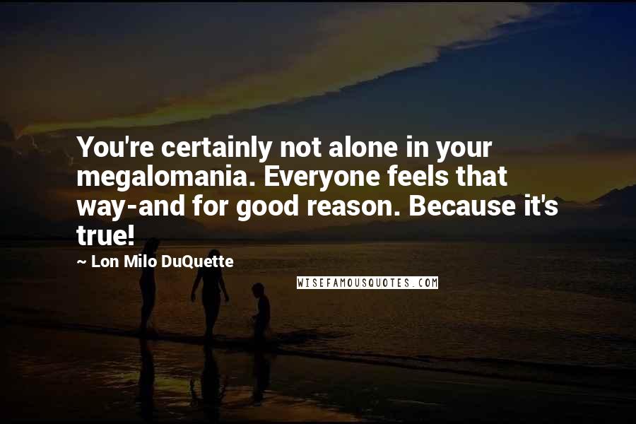 Lon Milo DuQuette Quotes: You're certainly not alone in your megalomania. Everyone feels that way-and for good reason. Because it's true!