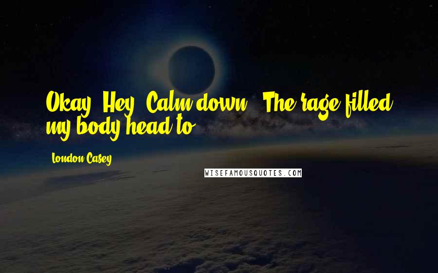 London Casey Quotes: Okay. Hey. Calm down." The rage filled my body head to