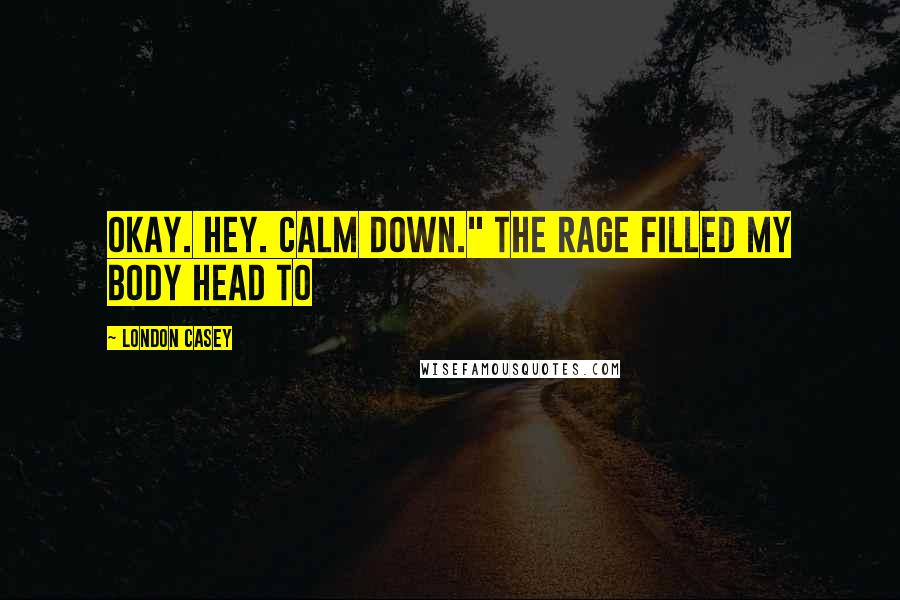 London Casey Quotes: Okay. Hey. Calm down." The rage filled my body head to