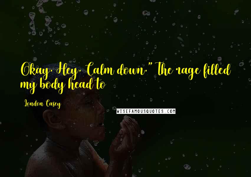London Casey Quotes: Okay. Hey. Calm down." The rage filled my body head to