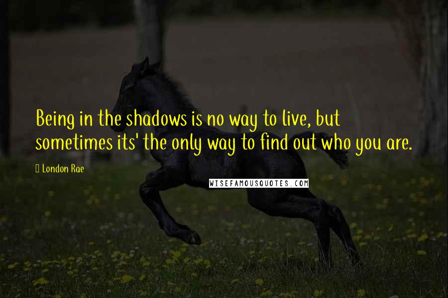 London Rae Quotes: Being in the shadows is no way to live, but sometimes its' the only way to find out who you are.