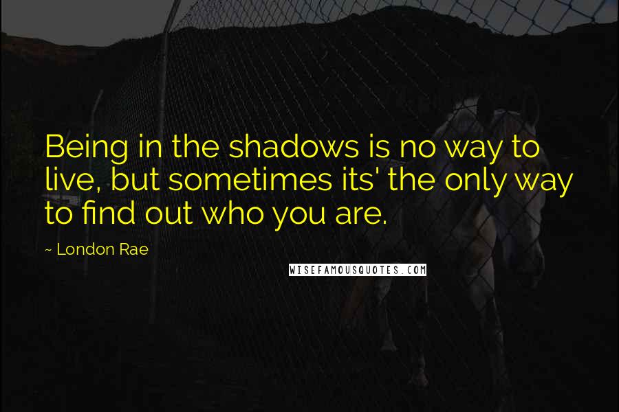 London Rae Quotes: Being in the shadows is no way to live, but sometimes its' the only way to find out who you are.