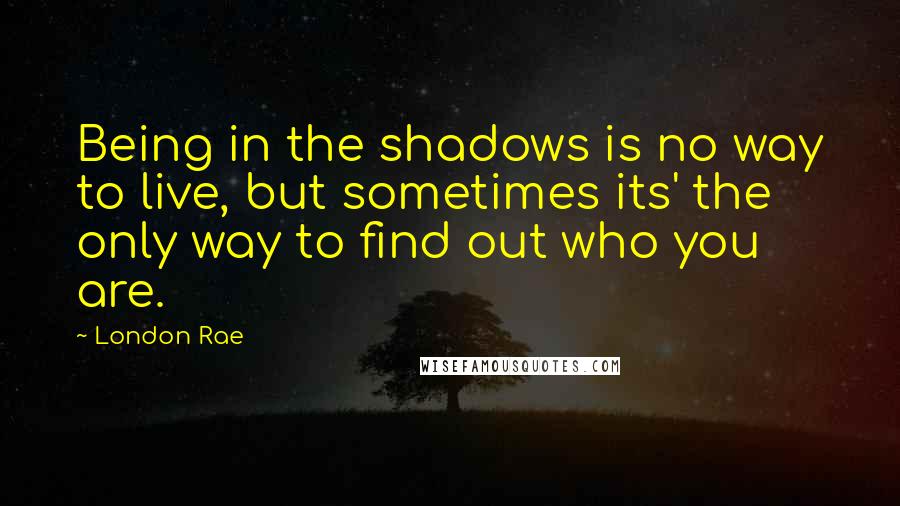 London Rae Quotes: Being in the shadows is no way to live, but sometimes its' the only way to find out who you are.