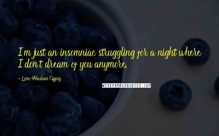 Lone Alaskan Gypsy Quotes: I'm just an insomniac struggling for a night where I don't dream of you anymore.