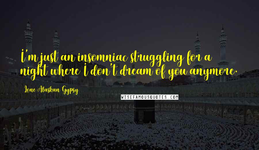 Lone Alaskan Gypsy Quotes: I'm just an insomniac struggling for a night where I don't dream of you anymore.