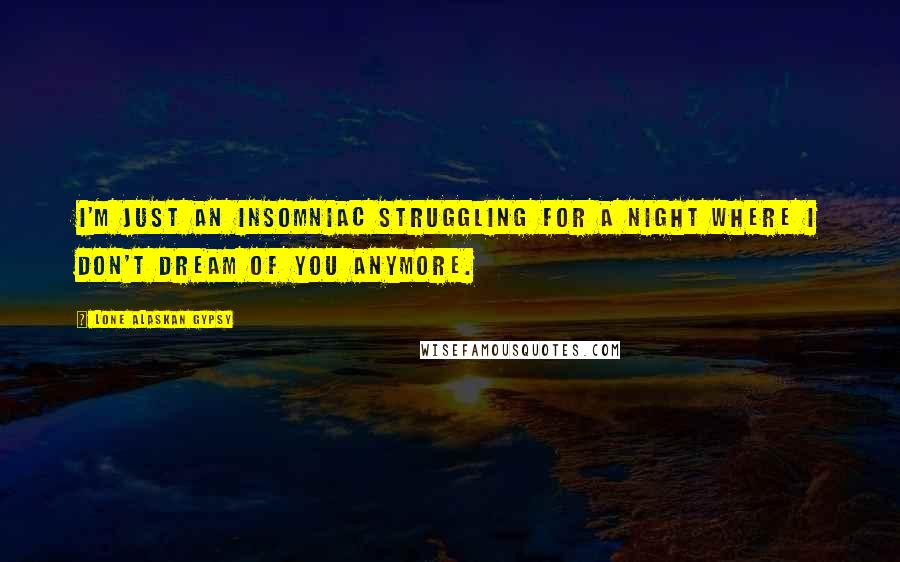 Lone Alaskan Gypsy Quotes: I'm just an insomniac struggling for a night where I don't dream of you anymore.