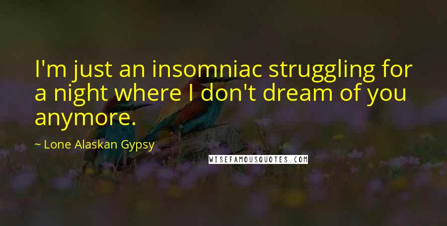 Lone Alaskan Gypsy Quotes: I'm just an insomniac struggling for a night where I don't dream of you anymore.