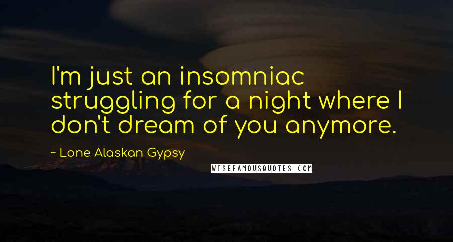 Lone Alaskan Gypsy Quotes: I'm just an insomniac struggling for a night where I don't dream of you anymore.