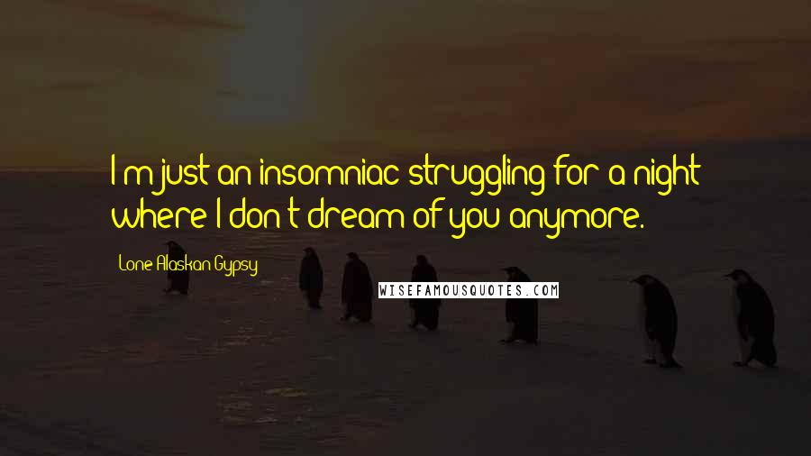 Lone Alaskan Gypsy Quotes: I'm just an insomniac struggling for a night where I don't dream of you anymore.