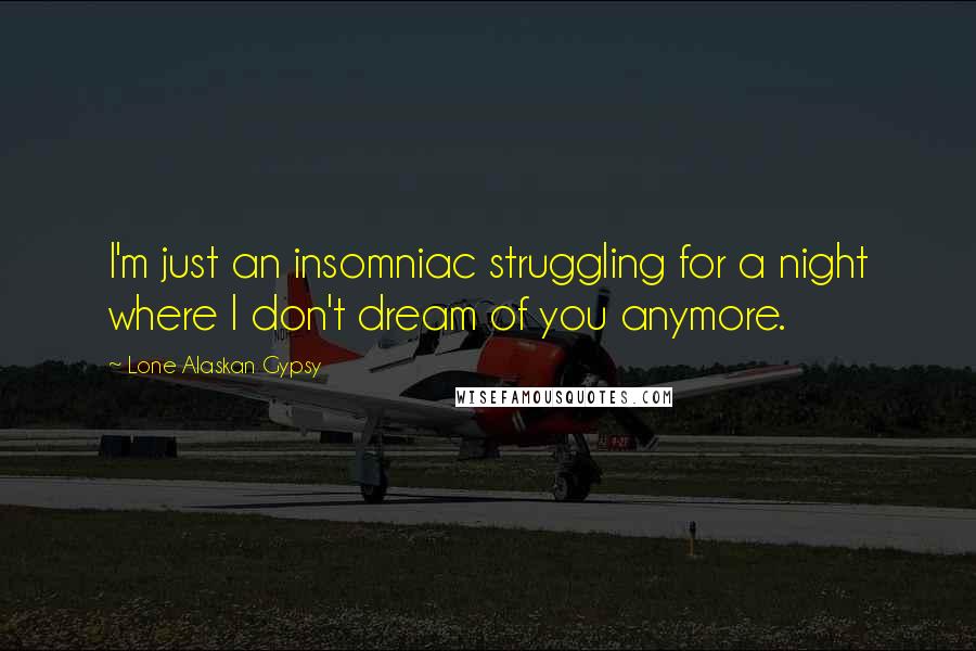 Lone Alaskan Gypsy Quotes: I'm just an insomniac struggling for a night where I don't dream of you anymore.