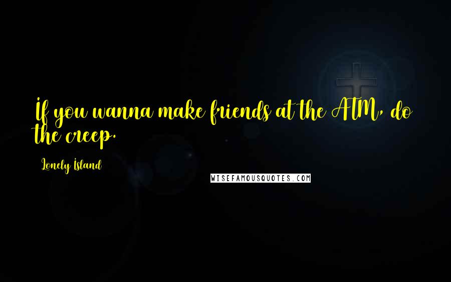 Lonely Island Quotes: If you wanna make friends at the ATM, do the creep.