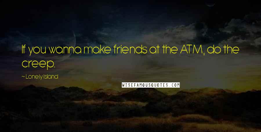 Lonely Island Quotes: If you wanna make friends at the ATM, do the creep.