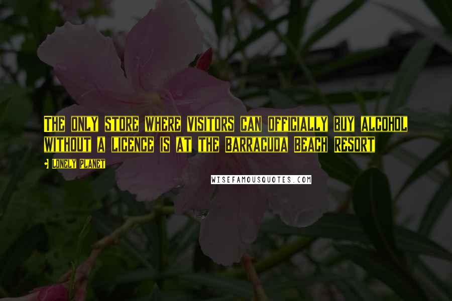 Lonely Planet Quotes: The only store where visitors can officially buy alcohol without a licence is at the Barracuda Beach Resort