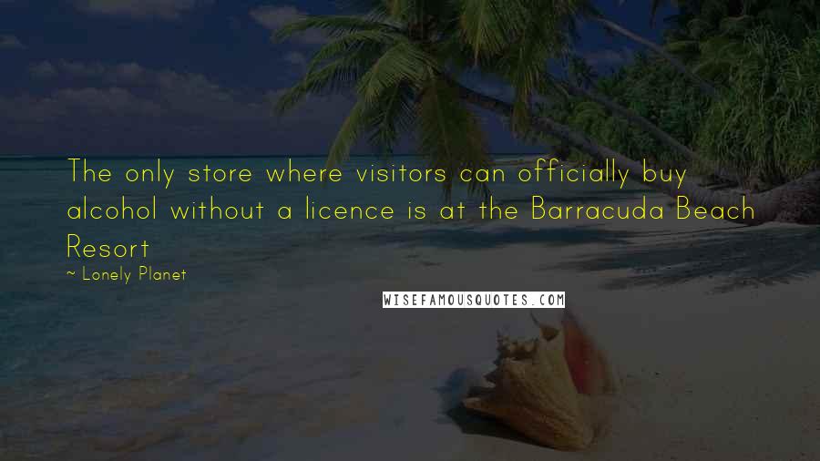 Lonely Planet Quotes: The only store where visitors can officially buy alcohol without a licence is at the Barracuda Beach Resort