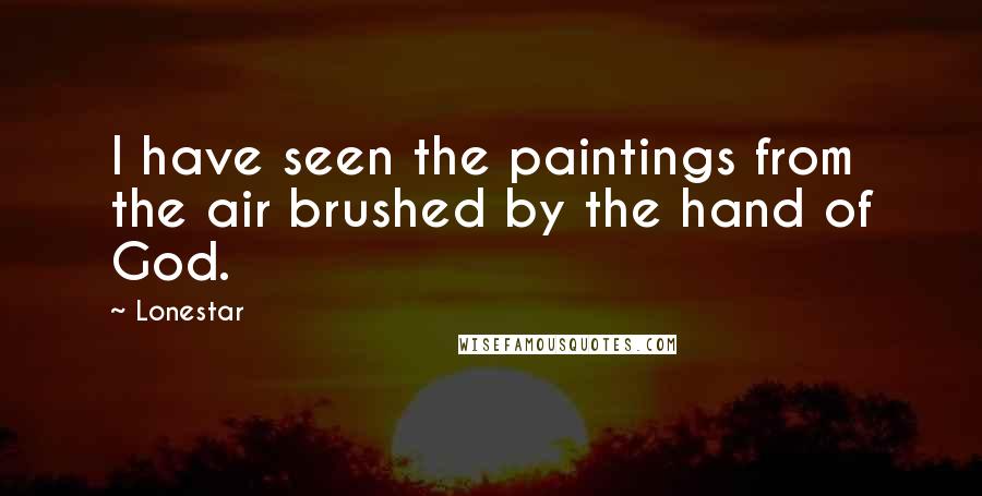 Lonestar Quotes: I have seen the paintings from the air brushed by the hand of God.