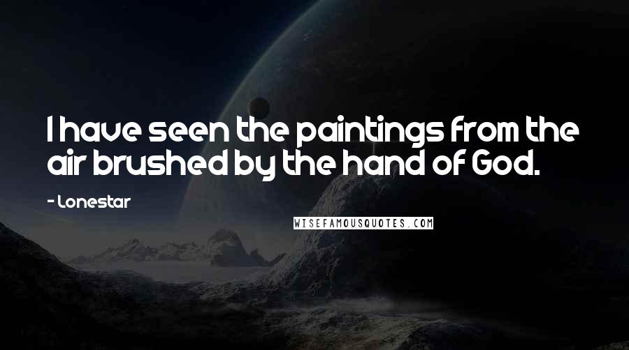 Lonestar Quotes: I have seen the paintings from the air brushed by the hand of God.