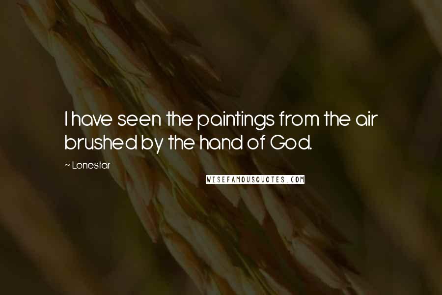 Lonestar Quotes: I have seen the paintings from the air brushed by the hand of God.