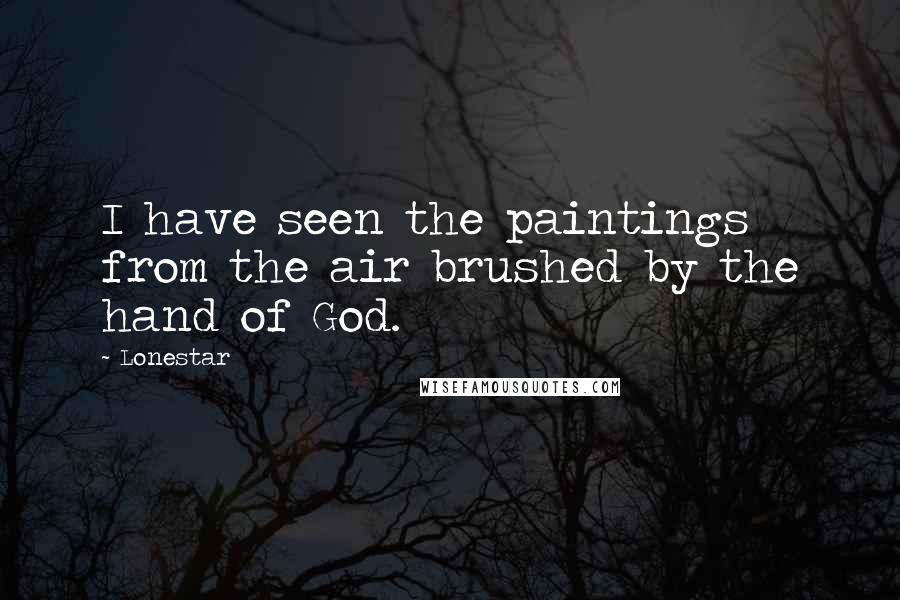 Lonestar Quotes: I have seen the paintings from the air brushed by the hand of God.