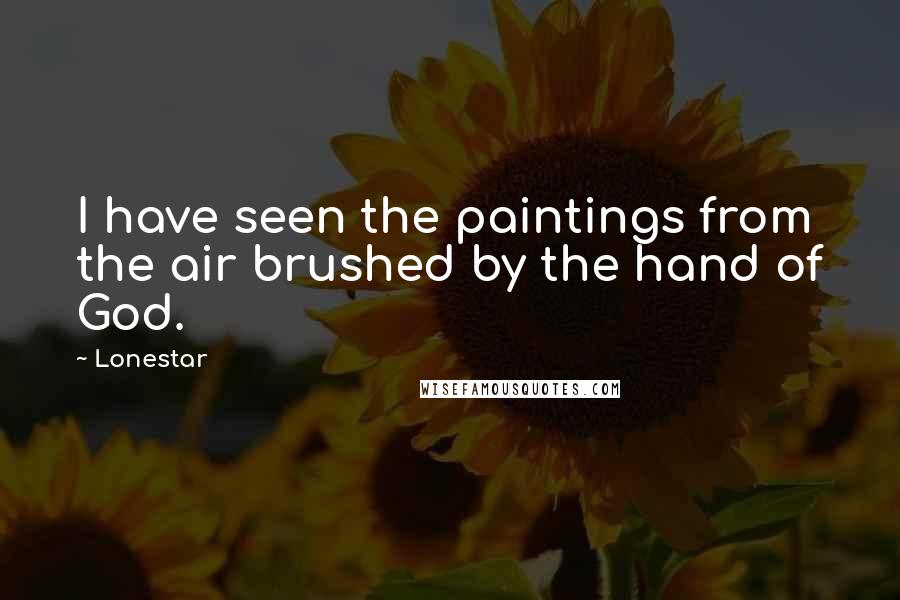 Lonestar Quotes: I have seen the paintings from the air brushed by the hand of God.