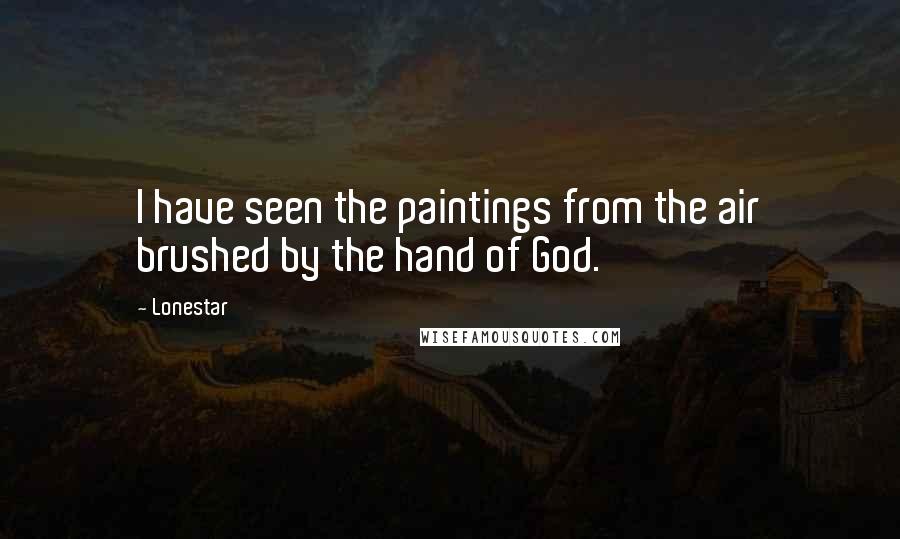 Lonestar Quotes: I have seen the paintings from the air brushed by the hand of God.