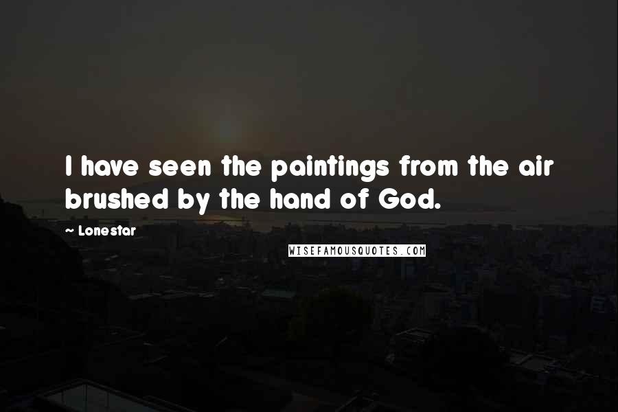 Lonestar Quotes: I have seen the paintings from the air brushed by the hand of God.