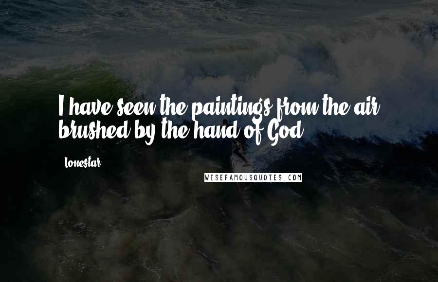 Lonestar Quotes: I have seen the paintings from the air brushed by the hand of God.