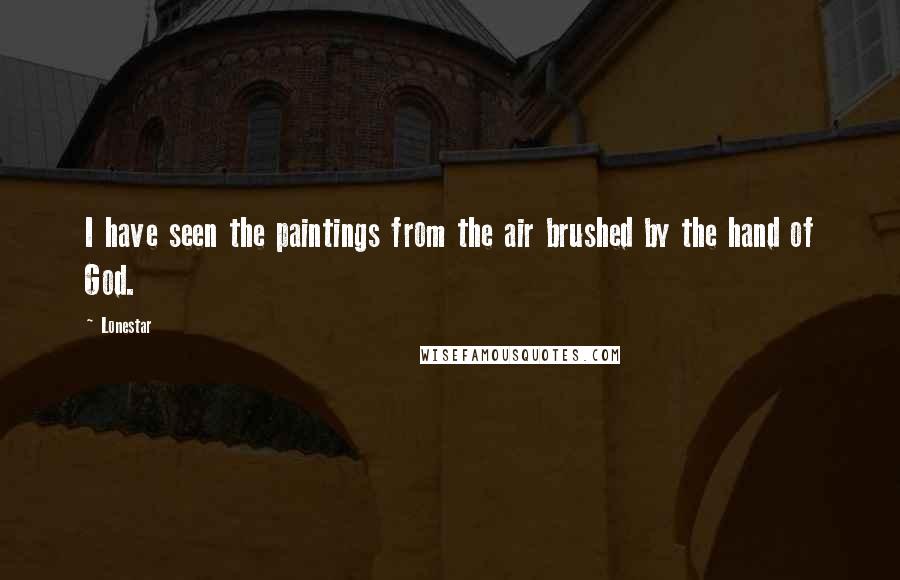 Lonestar Quotes: I have seen the paintings from the air brushed by the hand of God.