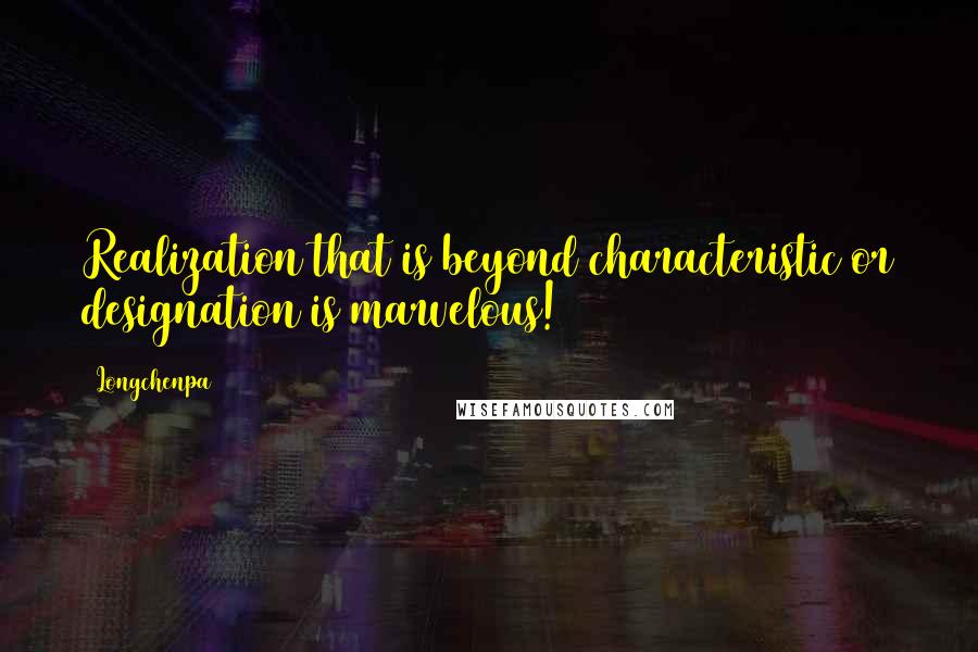 Longchenpa Quotes: Realization that is beyond characteristic or designation is marvelous!