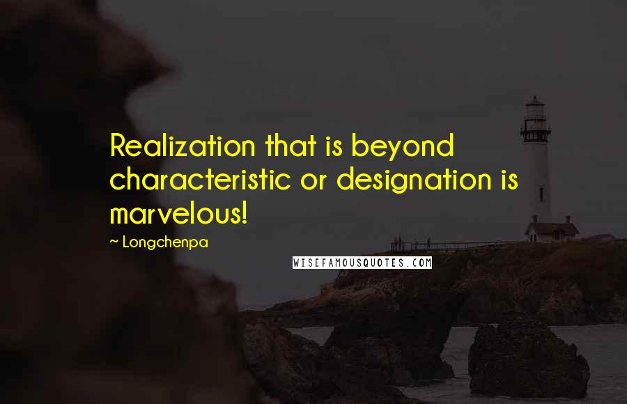 Longchenpa Quotes: Realization that is beyond characteristic or designation is marvelous!