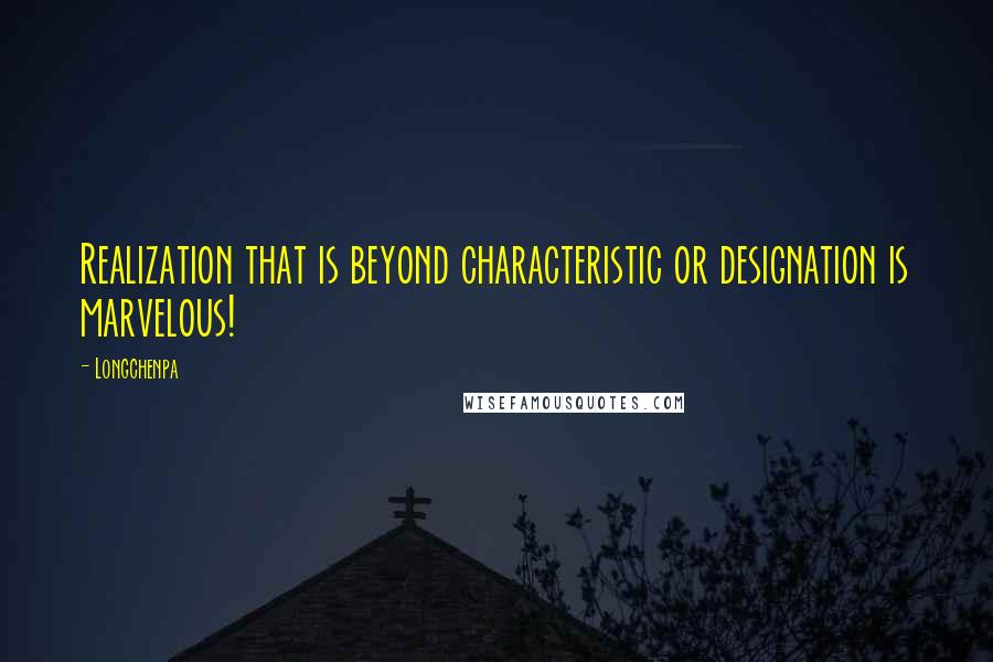 Longchenpa Quotes: Realization that is beyond characteristic or designation is marvelous!