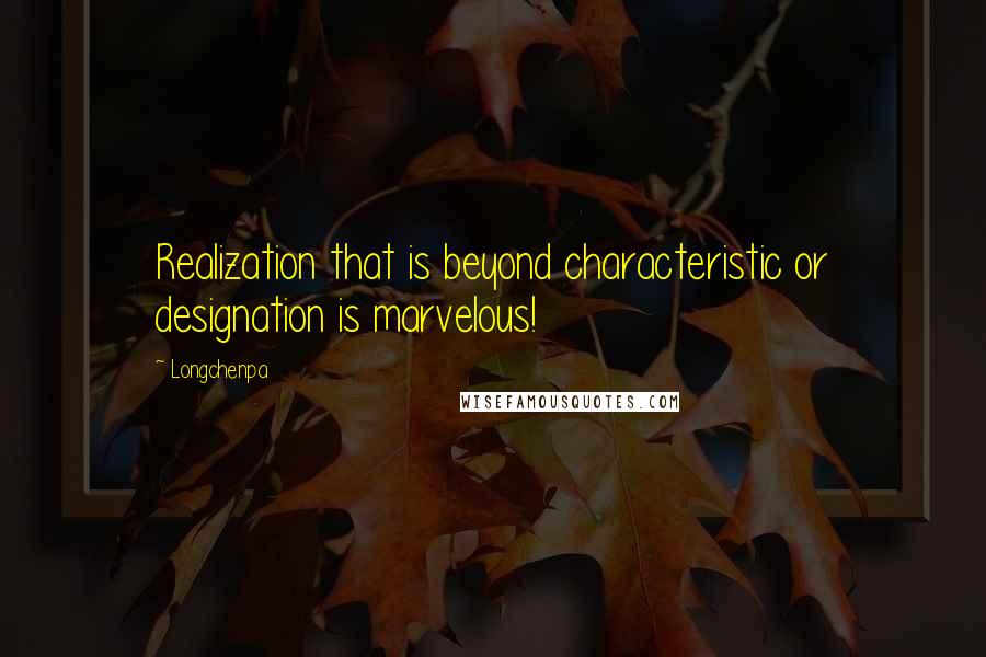 Longchenpa Quotes: Realization that is beyond characteristic or designation is marvelous!