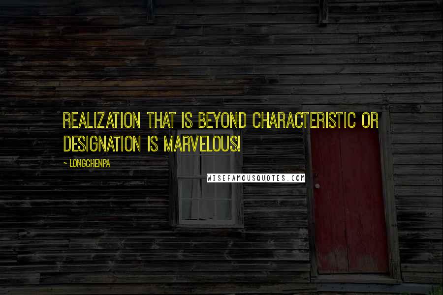 Longchenpa Quotes: Realization that is beyond characteristic or designation is marvelous!