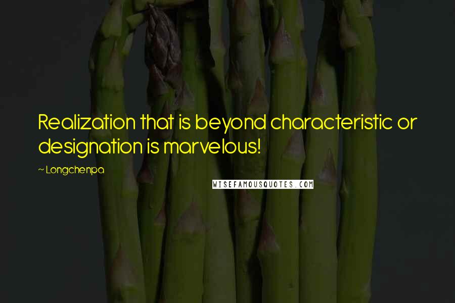 Longchenpa Quotes: Realization that is beyond characteristic or designation is marvelous!