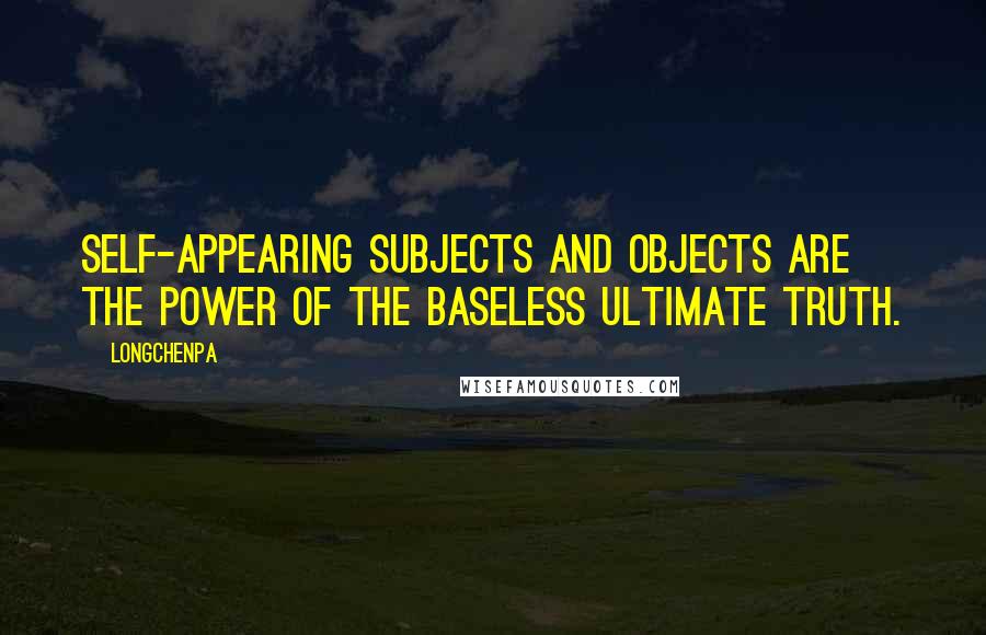 Longchenpa Quotes: Self-appearing subjects and objects are the power of the baseless ultimate truth.