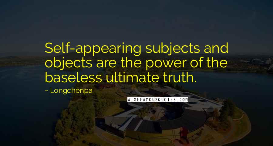 Longchenpa Quotes: Self-appearing subjects and objects are the power of the baseless ultimate truth.