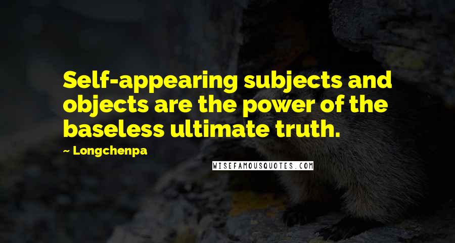 Longchenpa Quotes: Self-appearing subjects and objects are the power of the baseless ultimate truth.