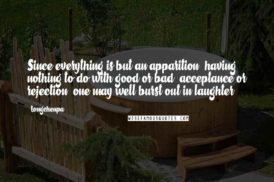 Longchenpa Quotes: Since everything is but an apparition, having nothing to do with good or bad, acceptance or rejection, one may well burst out in laughter.